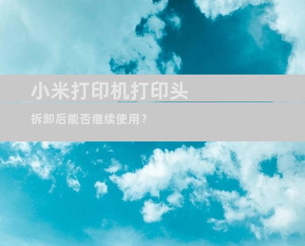 小米打印机打印头拆卸后能否继续使用？