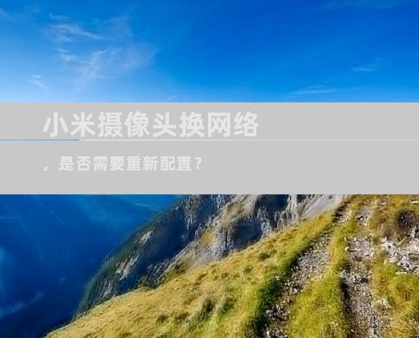 小米摄像头换网络，是否需要重新配置？