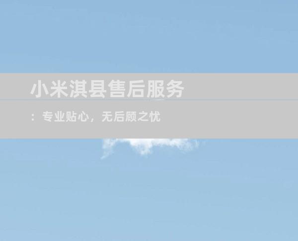 小米淇县售后服务：专业贴心，无后顾之忧