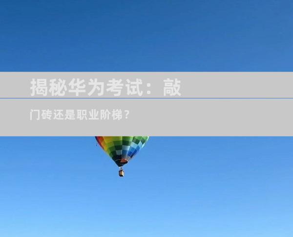 揭秘华为考试：敲门砖还是职业阶梯？