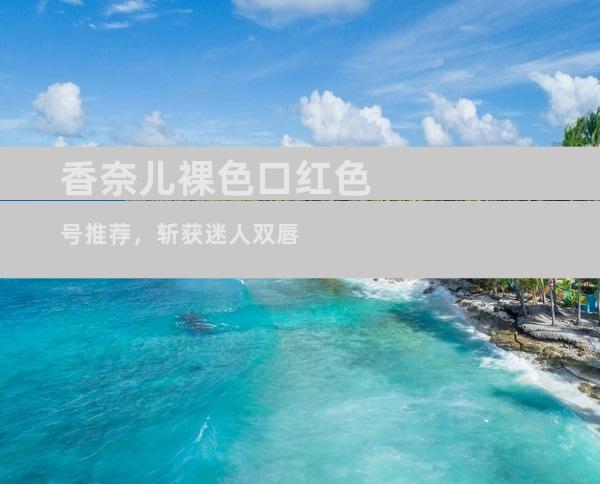 香奈儿裸色口红色号推荐，斩获迷人双唇