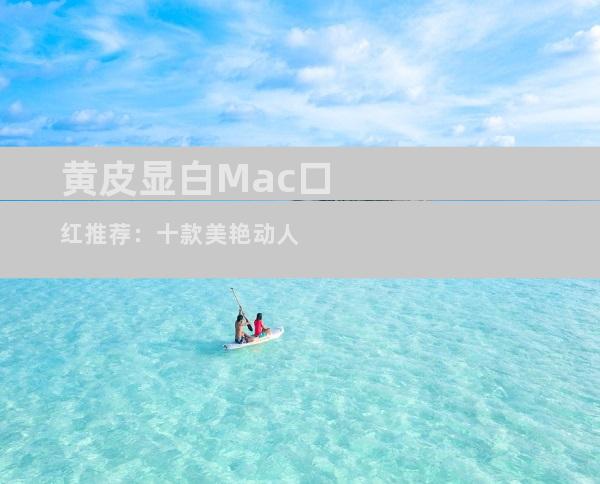 黄皮显白Mac口红推荐：十款美艳动人